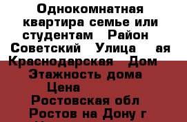 Однокомнатная квартира,семье или студентам › Район ­ Советский › Улица ­ 2ая Краснодарская › Дом ­ 74 › Этажность дома ­ 5 › Цена ­ 13 000 - Ростовская обл., Ростов-на-Дону г. Недвижимость » Квартиры аренда   . Ростовская обл.,Ростов-на-Дону г.